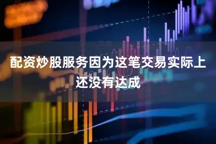 配资炒股服务因为这笔交易实际上还没有达成