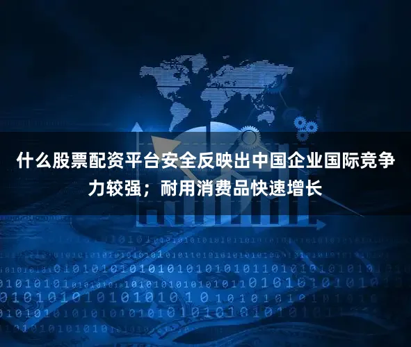 什么股票配资平台安全反映出中国企业国际竞争力较强；耐用消费品快速增长