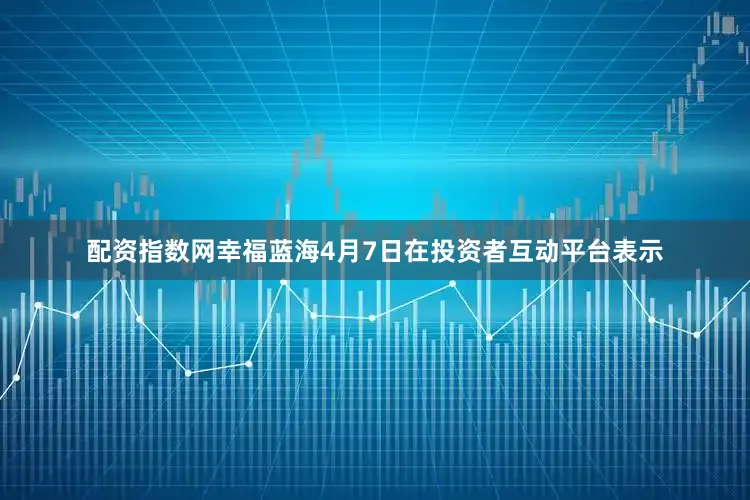 配资指数网　　幸福蓝海4月7日在投资者互动平台表示