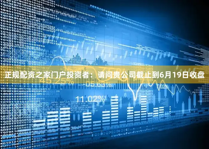 正规配资之家门户投资者：请问贵公司截止到6月19日收盘
