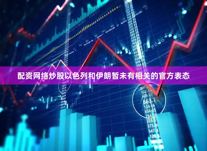 配资网络炒股以色列和伊朗暂未有相关的官方表态