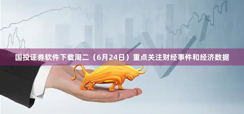 国投证券软件下载周二（6月24日）重点关注财经事件和经济数据