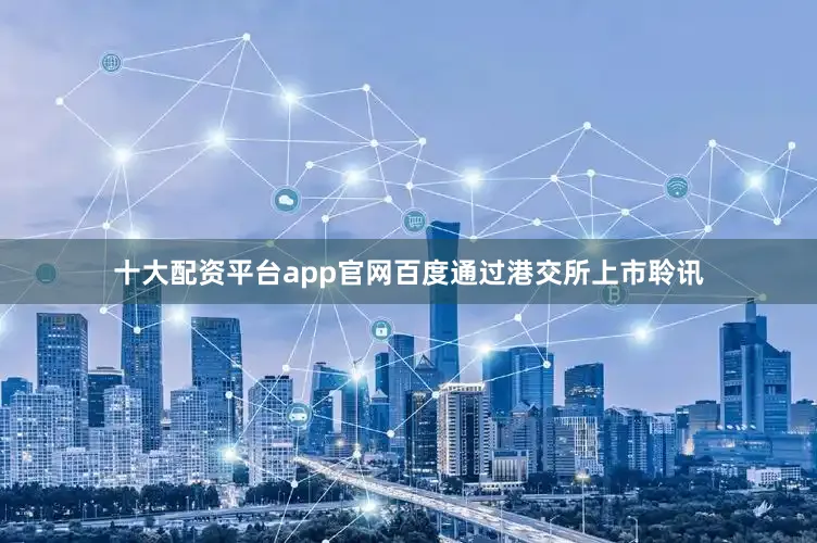 十大配资平台app官网百度通过港交所上市聆讯