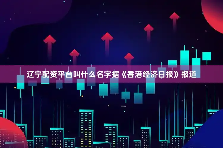 辽宁配资平台叫什么名字据《香港经济日报》报道