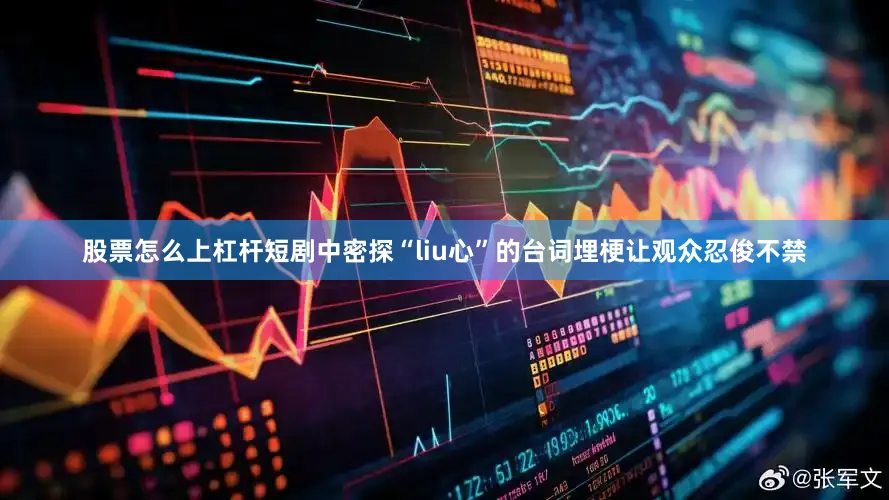 股票怎么上杠杆短剧中密探“liu心”的台词埋梗让观众忍俊不禁