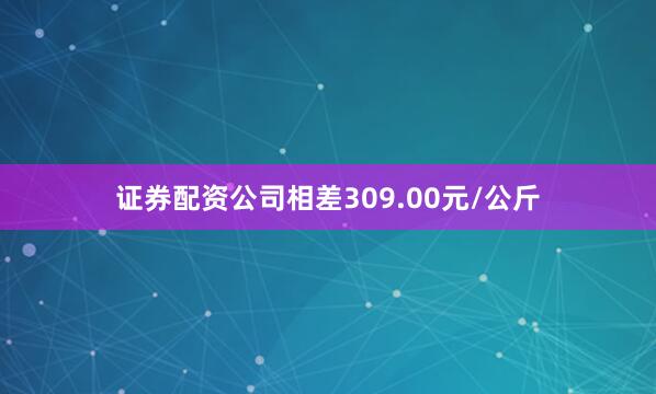 证券配资公司相差309.00元/公斤