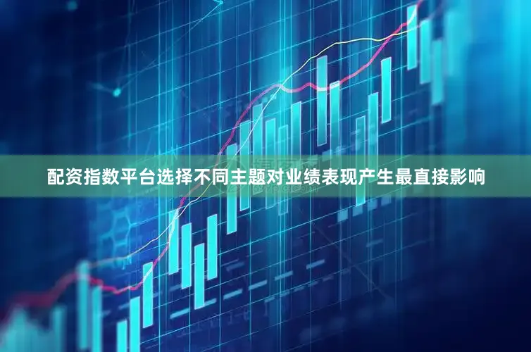 配资指数平台选择不同主题对业绩表现产生最直接影响