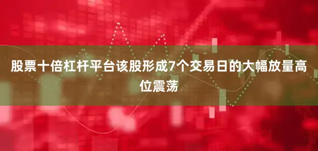 股票十倍杠杆平台该股形成7个交易日的大幅放量高位震荡