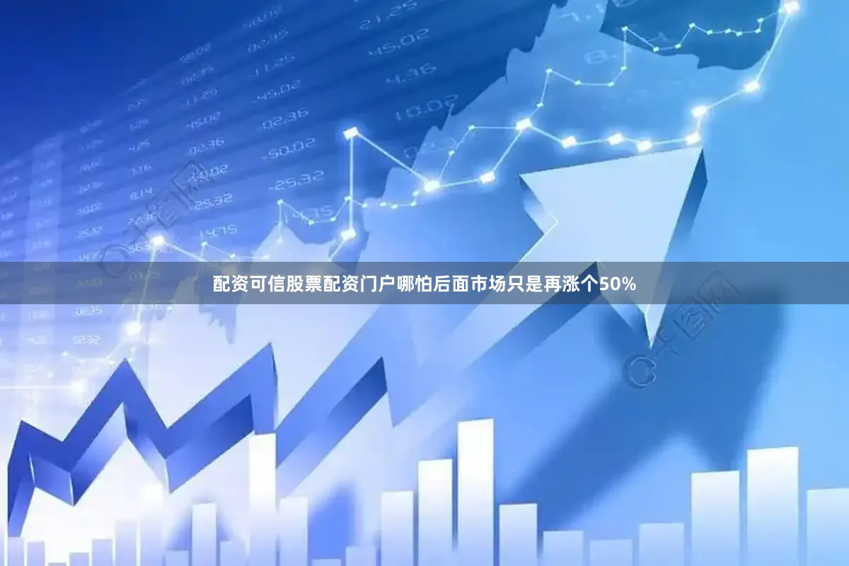 配资可信股票配资门户哪怕后面市场只是再涨个50%