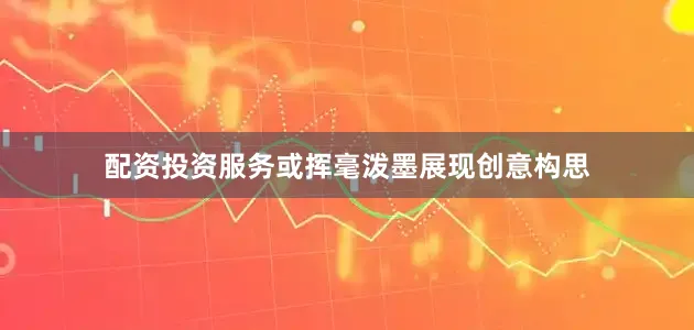 配资投资服务或挥毫泼墨展现创意构思