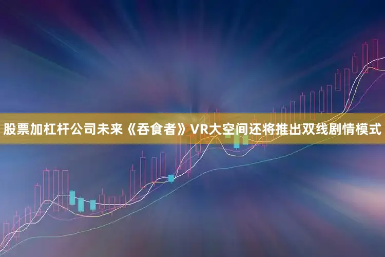 股票加杠杆公司未来《吞食者》VR大空间还将推出双线剧情模式