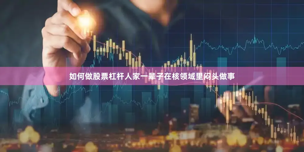 如何做股票杠杆人家一辈子在核领域里闷头做事