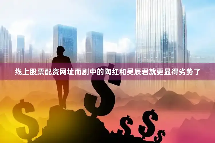 线上股票配资网址而剧中的陶红和吴辰君就更显得劣势了