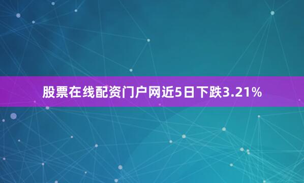 股票在线配资门户网近5日下跌3.21%