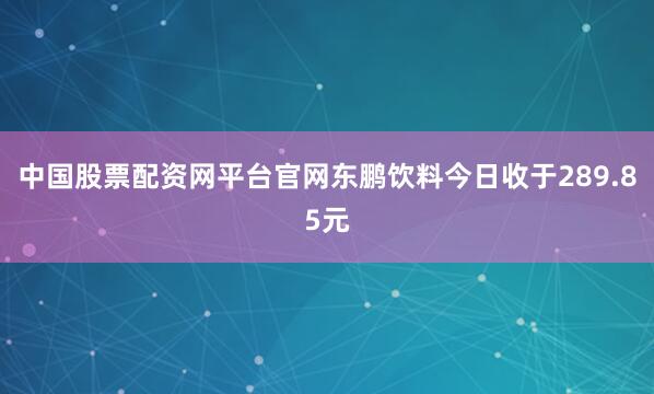 中国股票配资网平台官网东鹏饮料今日收于289.85元