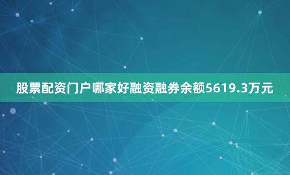 股票配资门户哪家好融资融券余额5619.3万元