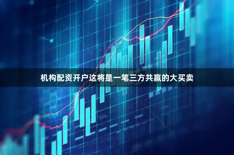 机构配资开户这将是一笔三方共赢的大买卖