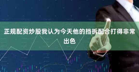 正规配资炒股我认为今天他的挡拆配合打得非常出色